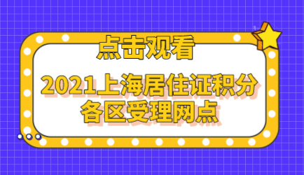 2021上海居住证积分各区受理网点一览表！快来看看离那个近