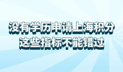 没有学历也可以申请上海居住证积分，这些指标不能错过！
