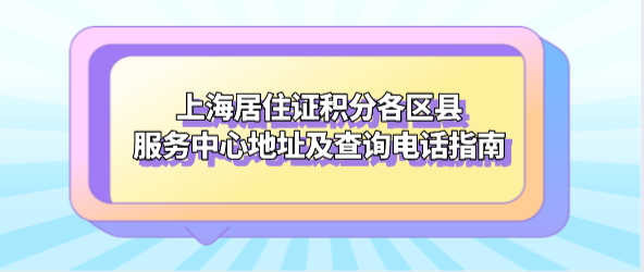 上海居住证积分各区县服务中心地址及查询电话指南！