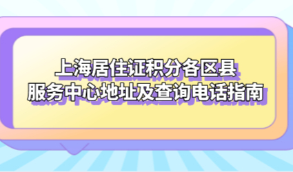 上海居住证积分各区县服务中心地址及查询电话指南！