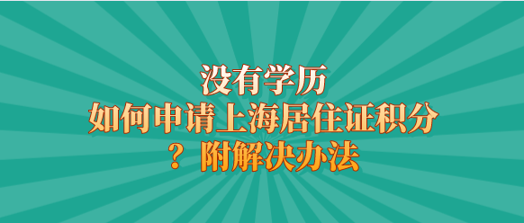 没有学历如何申请上海居住证积分？附解决办法