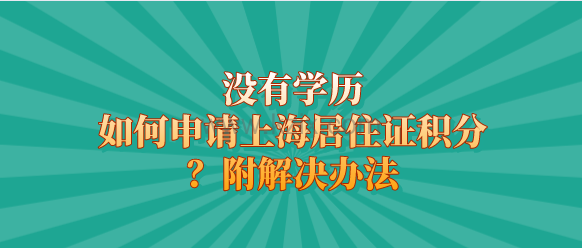 没有学历如何申请上海居住证积分?附解决办法