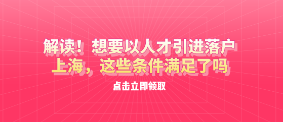 解读！想要以人才引进落户上海，这些条件满足了吗