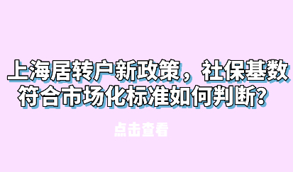 上海居转户新政策，社保基数符合市场化标准如何判断？