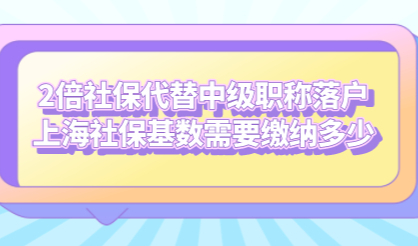 2倍社保代替中级职称落户上海社保基数需要缴纳多少
