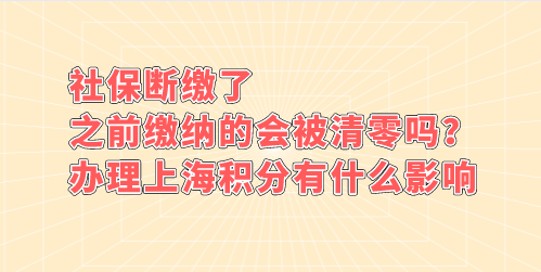 社保断缴了，之前缴纳的会被清零吗？办理上海积分有什么影响