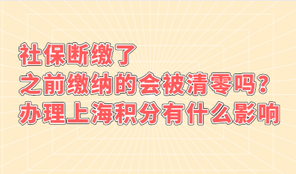 社保断缴了，之前缴纳的会被清零吗？办理上海积分有什么影响
