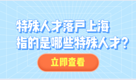 特殊人才落户上海，指的是哪些特殊人才？