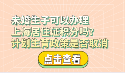 未婚生子可以办理上海居住证积分吗？计划生育政策是否取消