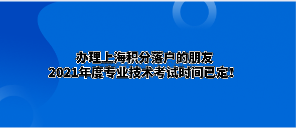办理上海积分落户的朋友,2021年度专业技术考试时间已定!