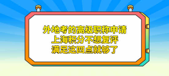 外地考的高级职称申请上海积分不想复评，满足这四点就够了