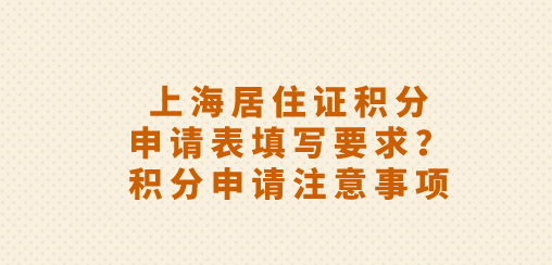 上海居住证积分申请表填写要求？积分申请注意事项
