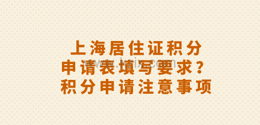 上海居住证积分申请表填写要求?积分申请注意事项