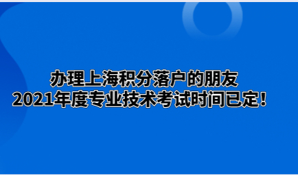 办理上海积分落户的朋友，2021年度专业技术考试时间已定！