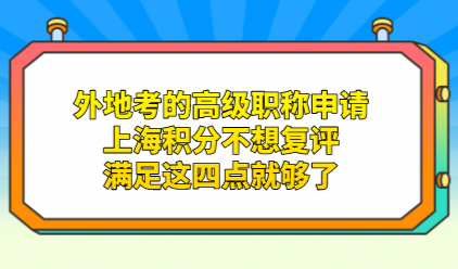 外地考的高级职称申请上海积分不想复评，满足这四点就够了