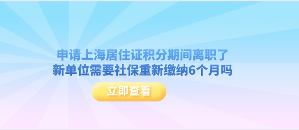 申请上海居住证积分期间离职了，新单位需要社保重新缴纳6个月吗？