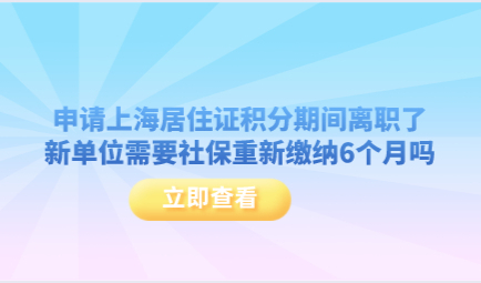 申请上海居住证积分期间离职了，新单位需要社保重新缴纳6个月吗？