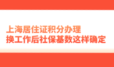 上海居住证积分办理，换工作后社保基数这样确定