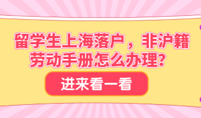 留学生上海落户，非沪籍劳动手册怎么办理？