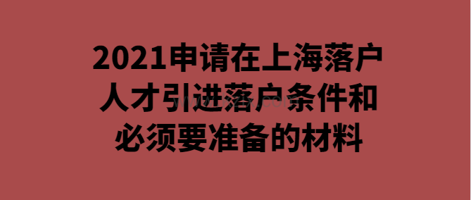 2021申请在上海落户,人才引进落户条件和必须要准备的材料