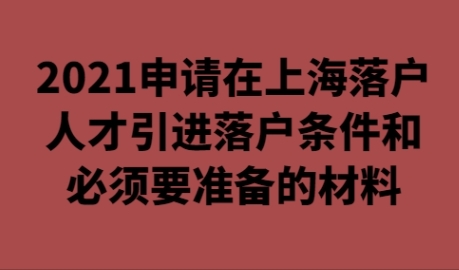 2021年上海人才引进落户必备条件和申请准备的材料