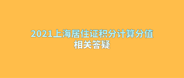 2021上海居住证积分计算分值，相关答疑
