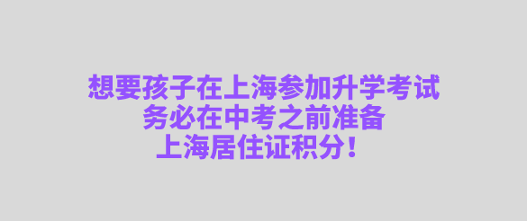 想要孩子在上海参加升学考试，务必在中考之前准备上海居住证积分！