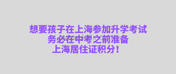 想要孩子在上海参加升学考试,务必在中考之前准备上海居住证积分!