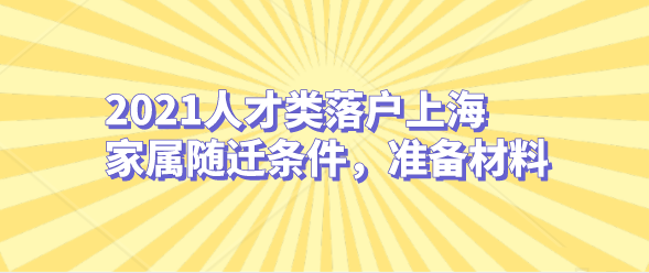 2021人才类落户上海家属随迁条件，准备材料