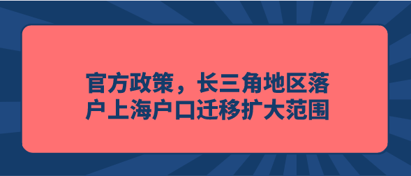 官方政策，长三角地区落户上海户口迁移扩大范围