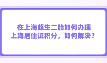 在上海超生二胎如何办理上海居住证积分，如何解决？