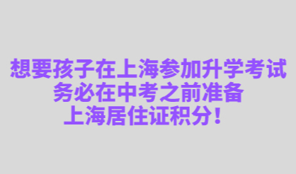 想要孩子在上海参加升学考试，务必在中考之前准备上海居住证积分！