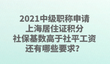 2021中级职称申请上海居住证积分，社保基数高于社平工资，还有哪些要求？