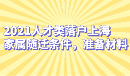 2021人才类落户上海家属随迁条件，准备材料