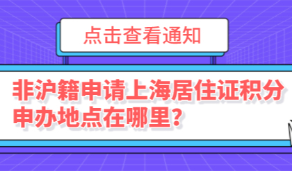 非沪籍申请上海居住证积分，申办地点在哪里？