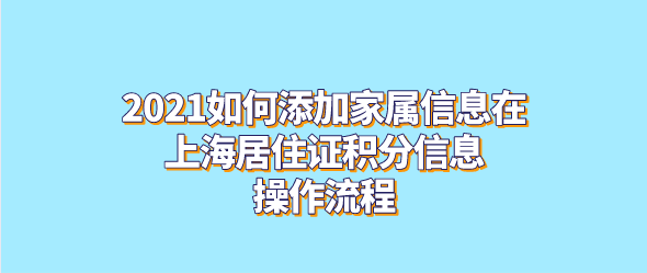 2021如何添加家属信息在上海居住证积分信息，操作流程