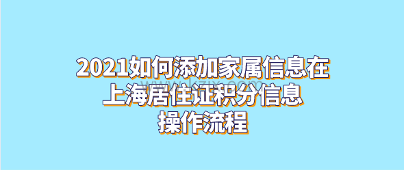 2021如何添加家属信息在上海居住证积分信息,操作流程