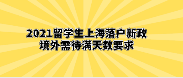 2021留学生上海落户新政，境外需待满天数要求
