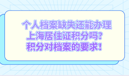 个人档案缺失还能办理上海居住证积分吗？积分对档案的要求！