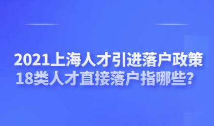 2021上海人才引进落户政策，18类人才直接落户指哪些？