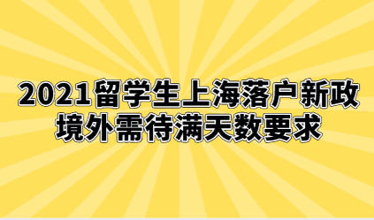 2021留学生上海落户新政，境外需待满天数要求