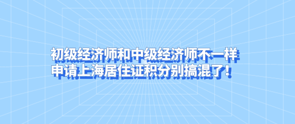 初级经济师和中级经济师不一样，申请上海居住证积分别搞混了！