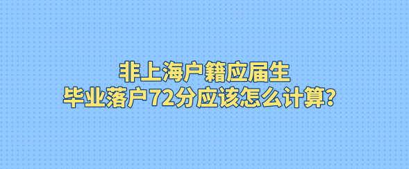 非上海户籍应届生，毕业落户72分应该怎么计算？