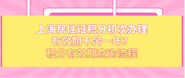 上海居住证积分初次办理有效期不足一年？积分有效期查询流程