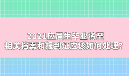 2021应届生毕业将至，相关档案和报到证应该如何处理？