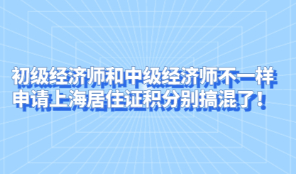 初级经济师和中级经济师不一样，申请上海居住证积分别搞混了！