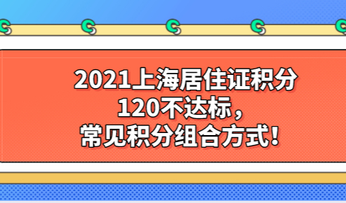 2021上海居住证积分120不达标，常见积分组合方式！