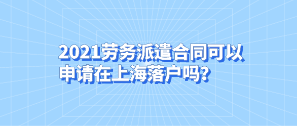2021劳务派遣合同可以申请在上海落户吗？