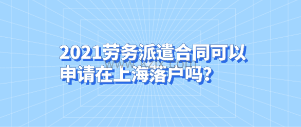 2021劳务派遣合同可以申请在上海落户吗？