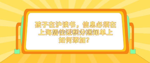 孩子在沪读书，信息必须在上海居住证积分通知单上，如何添加？